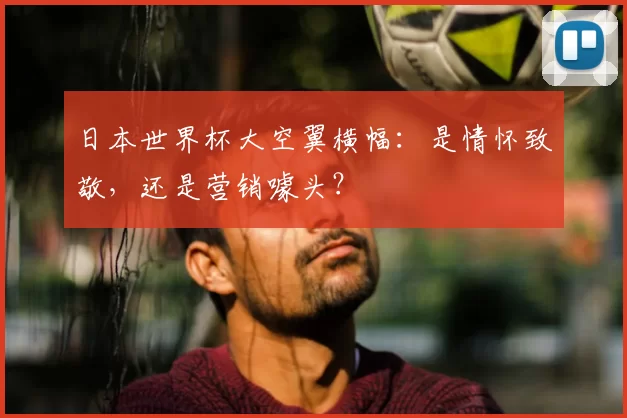 日本世界杯大空翼横幅:是情怀致敬,还是营销噱头?