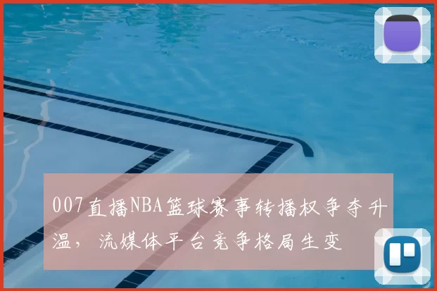 007直播NBA篮球赛事转播权争夺升温，流媒体平台竞争格局生变