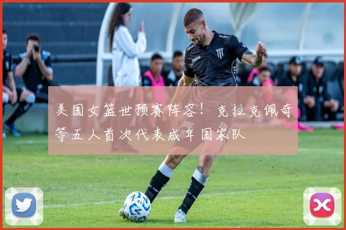 美国女篮世预赛阵容！克拉克佩奇等五人首次代表成年国家队