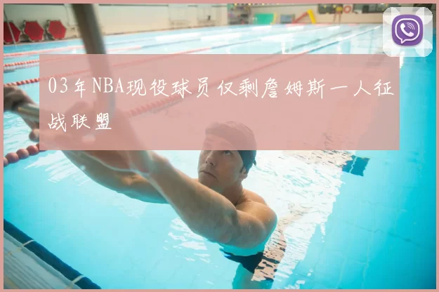 03年NBA现役球员仅剩詹姆斯一人征战联盟