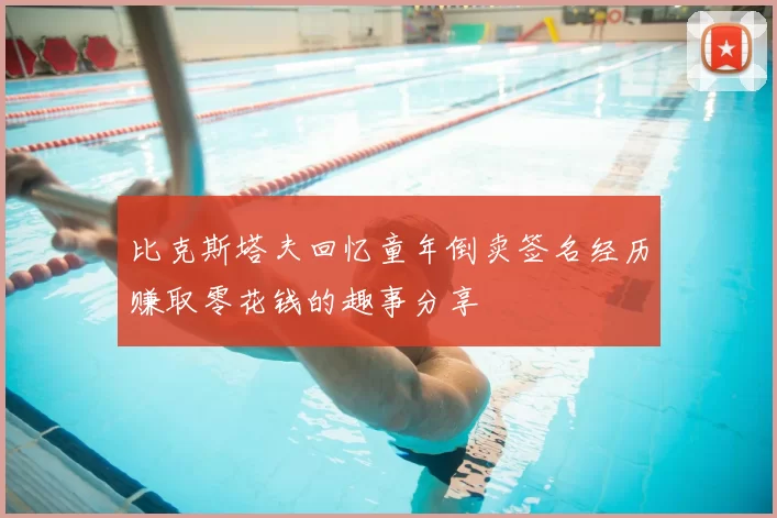 比克斯塔夫回忆童年倒卖签名经历赚取零花钱的趣事分享