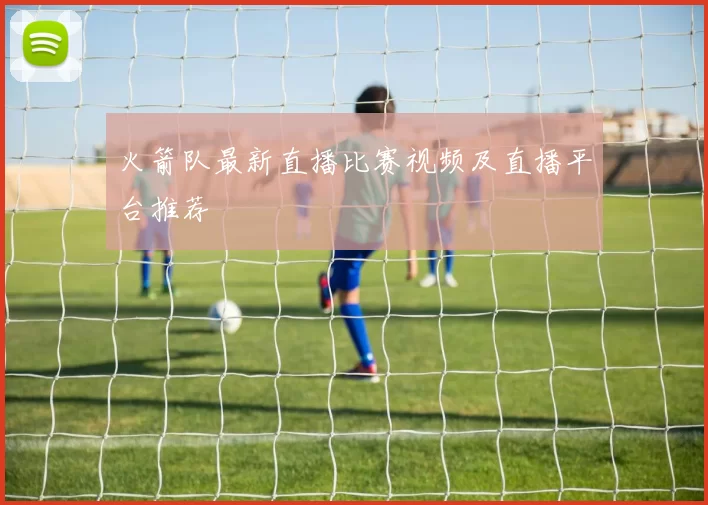 火箭队最新直播比赛视频及直播平台推荐