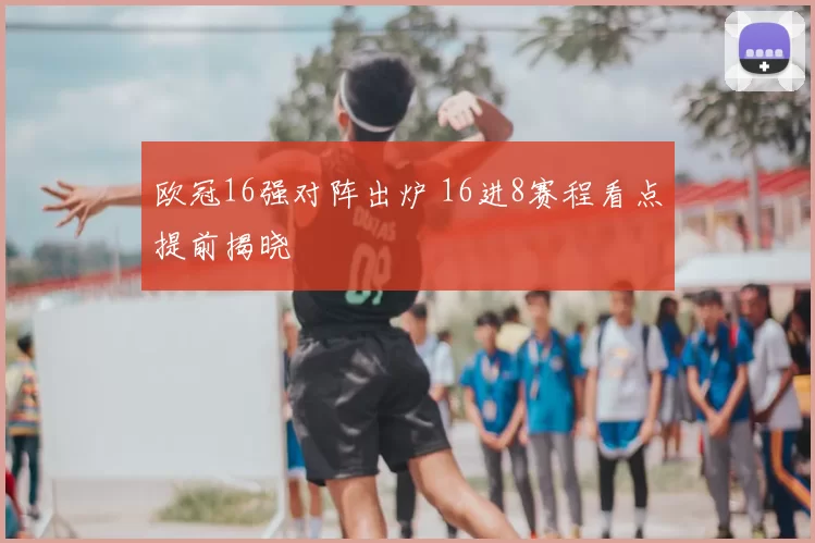 欧冠16强对阵出炉 16进8赛程看点提前揭晓