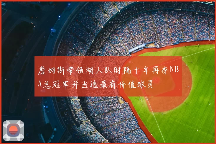 詹姆斯带领湖人队时隔十年再夺NBA总冠军并当选最有价值球员
