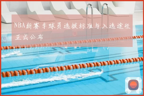 NBA新赛季球员选拔标准与入选途径正式公布