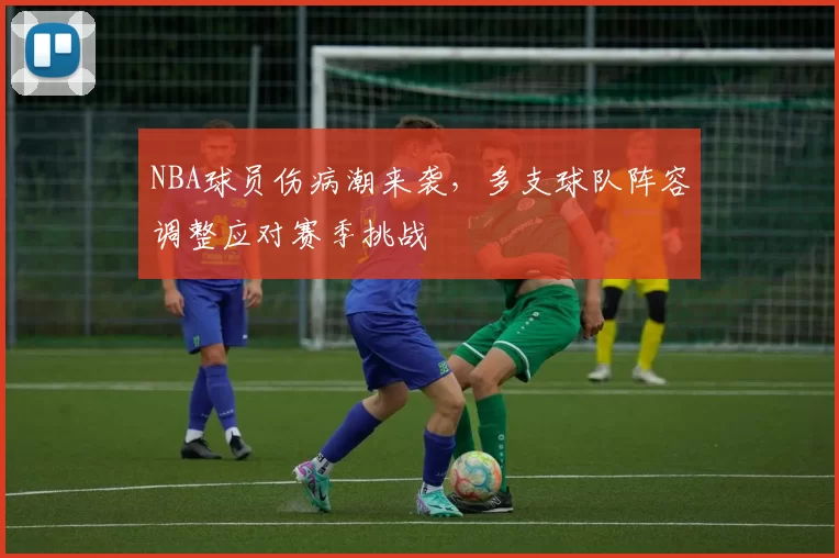 NBA球员伤病潮来袭,多支球队阵容调整应对赛季挑战