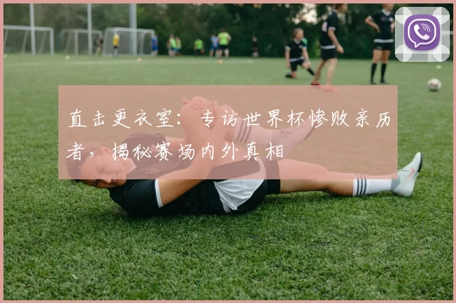 直击更衣室：专访世界杯惨败亲历者，揭秘赛场内外真相