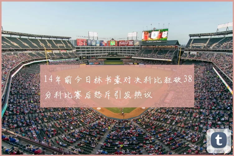 14年前今日林书豪对决科比狂砍38分科比赛后怒斥引发热议