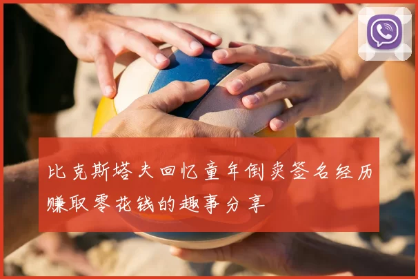 比克斯塔夫回忆童年倒卖签名经历赚取零花钱的趣事分享