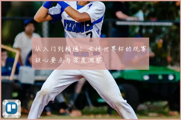 从入门到精通:女性世界杯的观赛核心要点与深度洞察