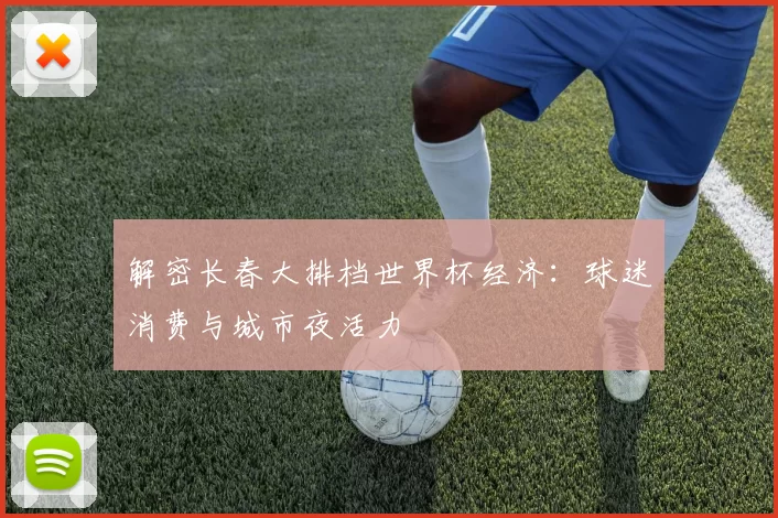 解密长春大排档世界杯经济：球迷消费与城市夜活力