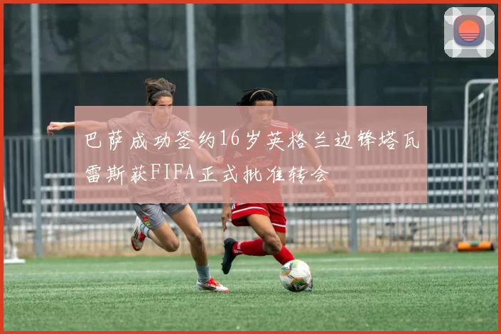 巴萨成功签约16岁英格兰边锋塔瓦雷斯获FIFA正式批准转会