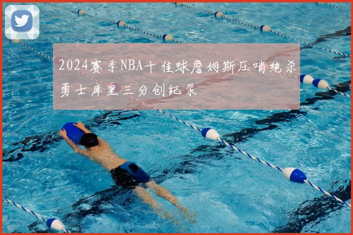 2024赛季NBA十佳球詹姆斯压哨绝杀勇士库里三分创纪录
