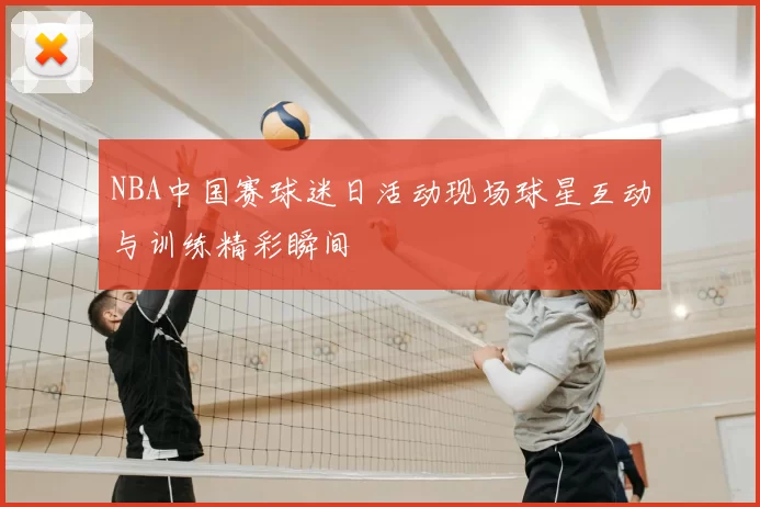NBA中国赛球迷日活动现场球星互动与训练精彩瞬间