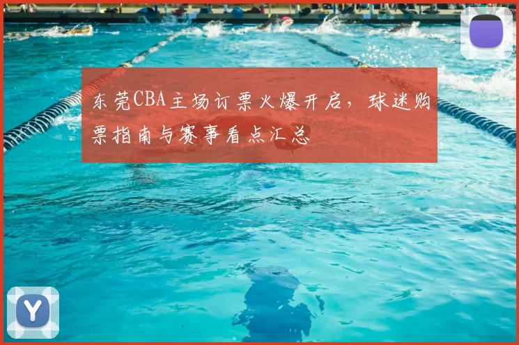 东莞CBA主场订票火爆开启，球迷购票指南与赛事看点汇总