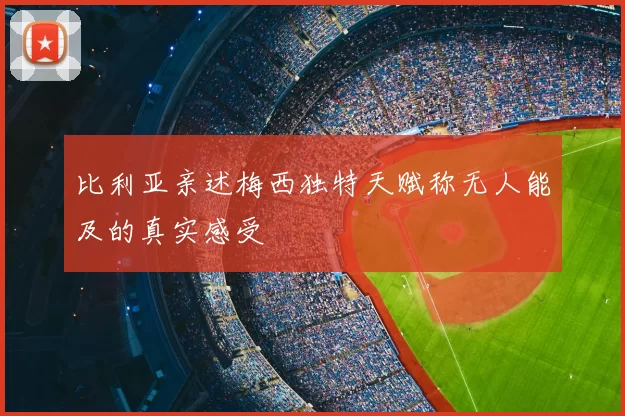 比利亚亲述梅西独特天赋称无人能及的真实感受