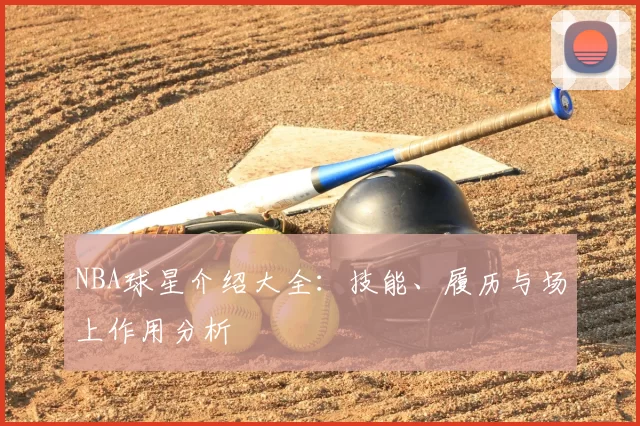 NBA球星介绍大全：技能、履历与场上作用分析