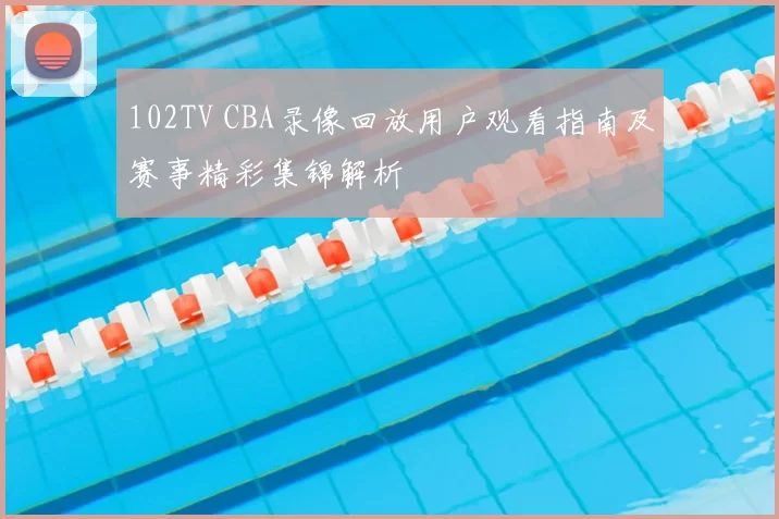 102TV CBA录像回放用户观看指南及赛事精彩集锦解析