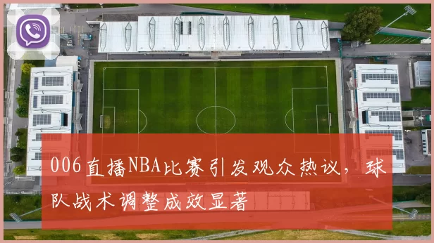 006直播NBA比赛引发观众热议，球队战术调整成效显著