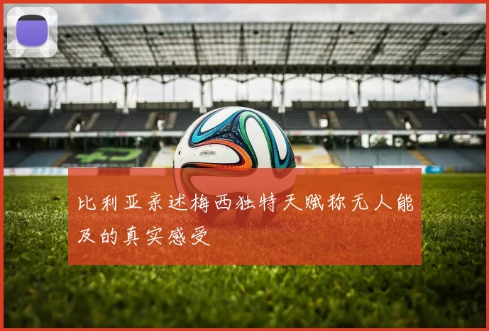 比利亚亲述梅西独特天赋称无人能及的真实感受