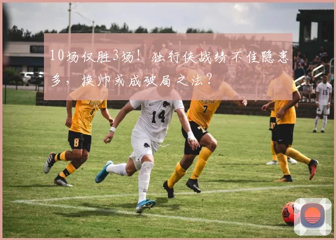 10场仅胜3场！独行侠战绩不佳隐患多，换帅或成破局之法？