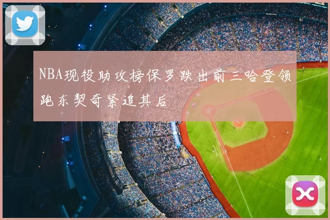 NBA现役助攻榜保罗跌出前三哈登领跑东契奇紧追其后