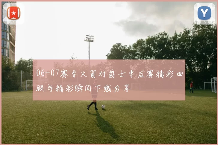 06-07赛季火箭对爵士季后赛精彩回顾与精彩瞬间下载分享