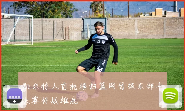 凯尔特人首轮横扫篮网晋级东部半决赛将战雄鹿