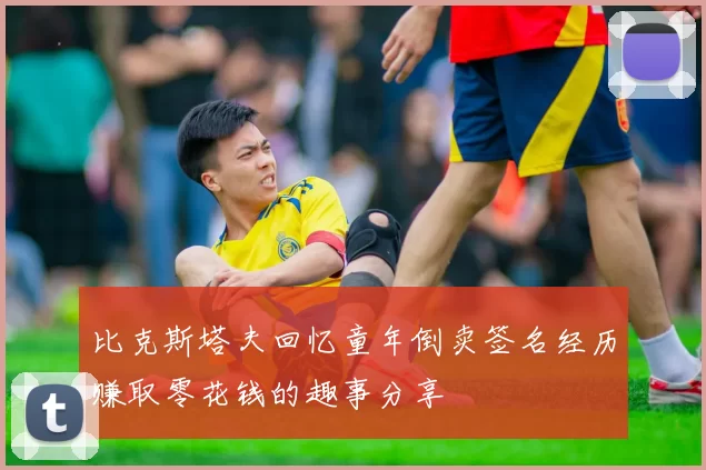 比克斯塔夫回忆童年倒卖签名经历赚取零花钱的趣事分享