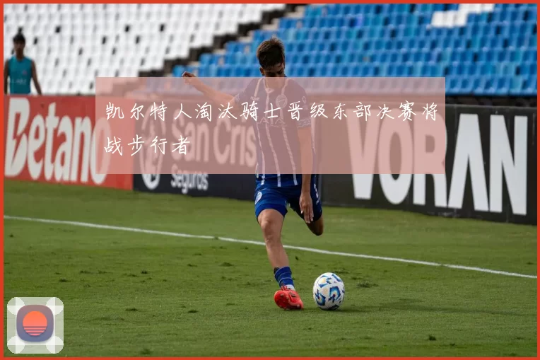 凯尔特人淘汰骑士晋级东部决赛将战步行者