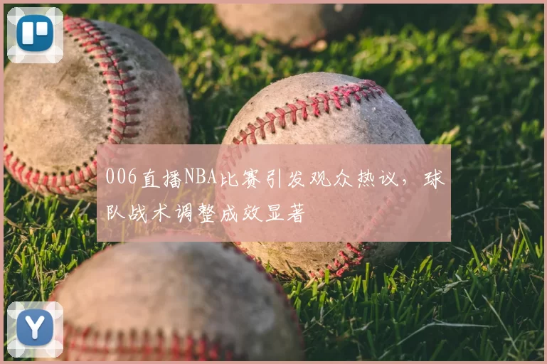 006直播NBA比赛引发观众热议,球队战术调整成效显著