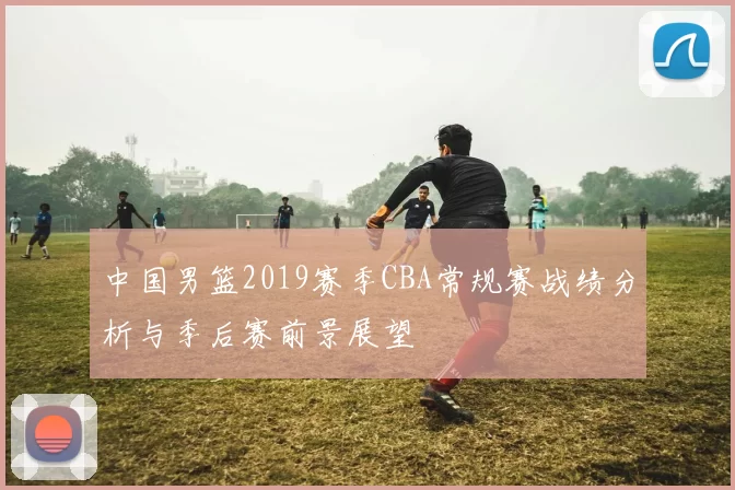 中国男篮2019赛季CBA常规赛战绩分析与季后赛前景展望