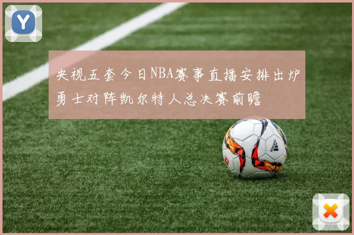 央视五套今日NBA赛事直播安排出炉勇士对阵凯尔特人总决赛前瞻