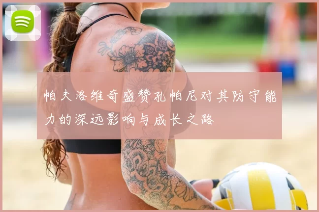 帕夫洛维奇盛赞孔帕尼对其防守能力的深远影响与成长之路