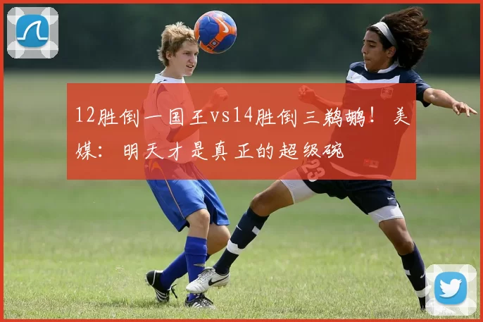 12胜倒一国王vs14胜倒三鹈鹕！美媒：明天才是真正的超级碗