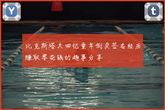 比克斯塔夫回忆童年倒卖签名经历赚取零花钱的趣事分享
