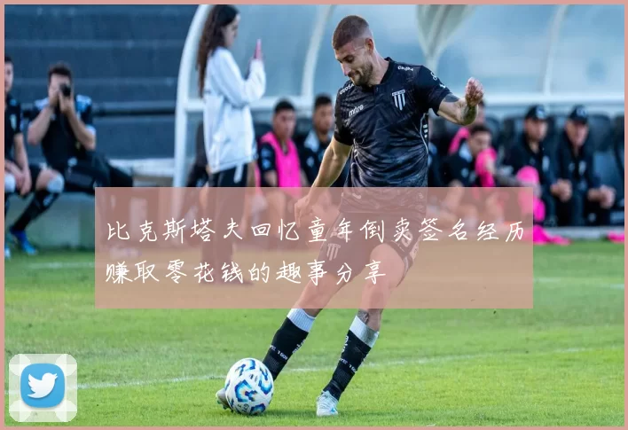 比克斯塔夫回忆童年倒卖签名经历赚取零花钱的趣事分享