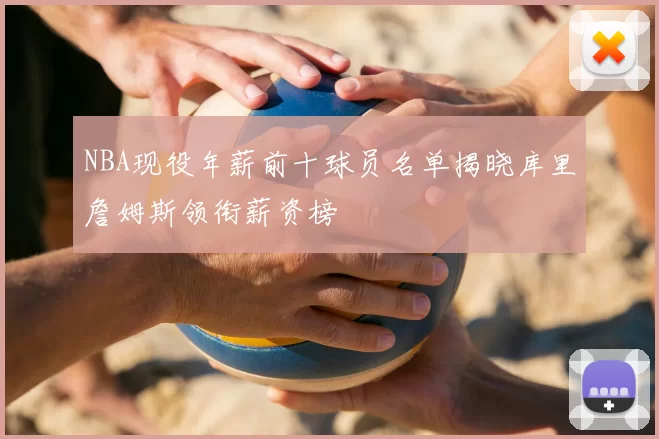 NBA现役年薪前十球员名单揭晓库里詹姆斯领衔薪资榜