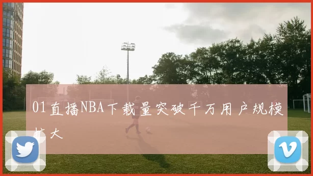 01直播NBA下载量突破千万用户规模扩大