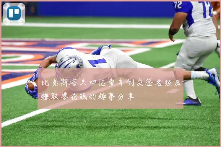 比克斯塔夫回忆童年倒卖签名经历赚取零花钱的趣事分享