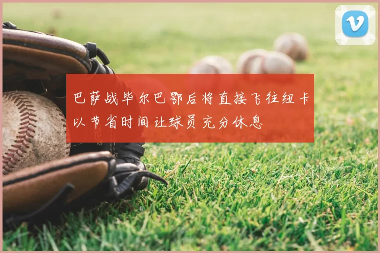 巴萨战毕尔巴鄂后将直接飞往纽卡以节省时间让球员充分休息