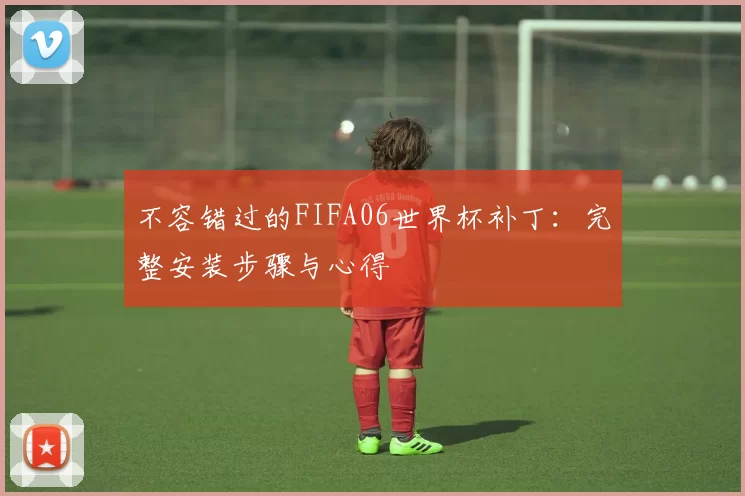 不容错过的FIFA06世界杯补丁：完整安装步骤与心得