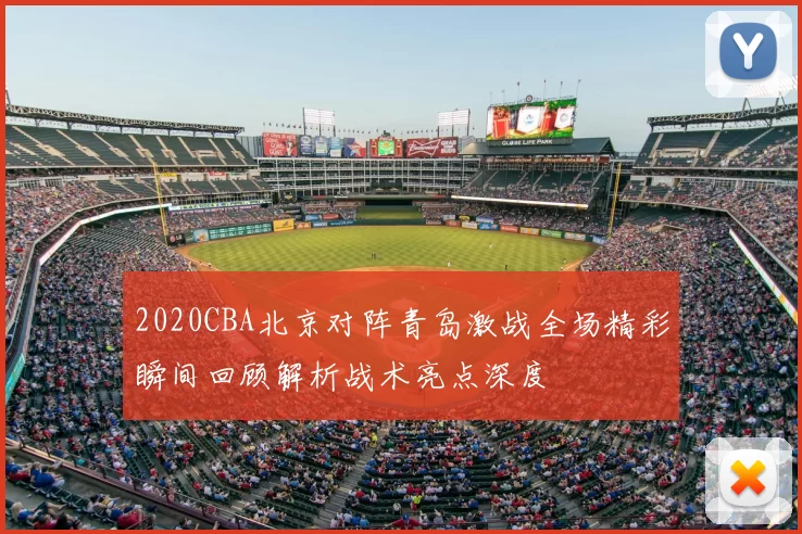 2020CBA北京对阵青岛激战全场精彩瞬间回顾解析战术亮点深度