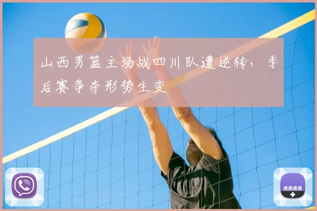 山西男篮主场战四川队遭逆转,季后赛争夺形势生变