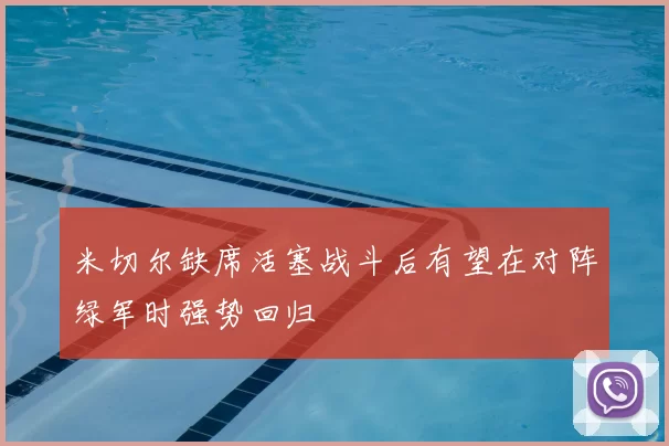 米切尔缺席活塞战斗后有望在对阵绿军时强势回归