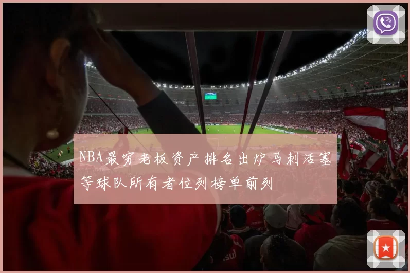 NBA最穷老板资产排名出炉马刺活塞等球队所有者位列榜单前列