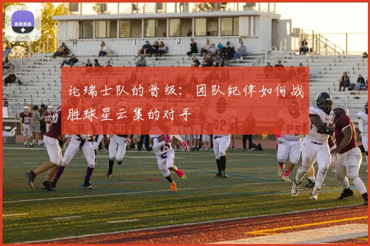 论瑞士队的晋级：团队纪律如何战胜球星云集的对手