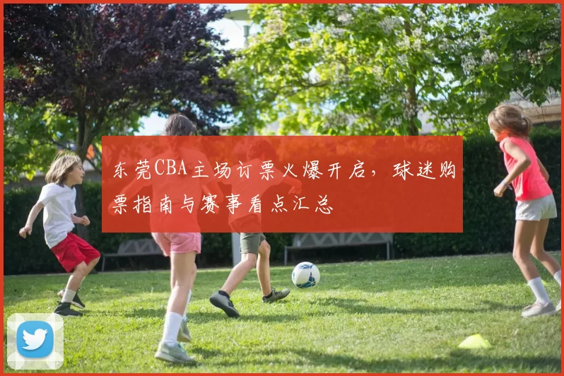 东莞CBA主场订票火爆开启，球迷购票指南与赛事看点汇总