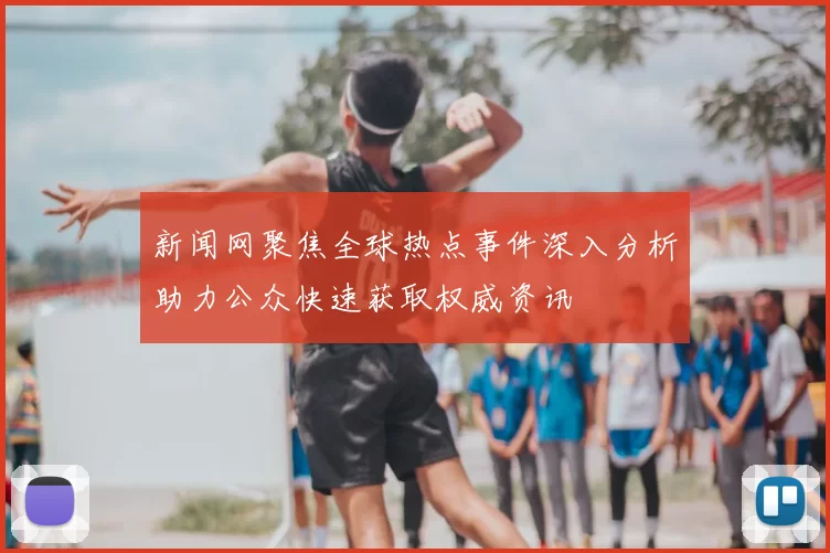 新闻网聚焦全球热点事件深入分析助力公众快速获取权威资讯