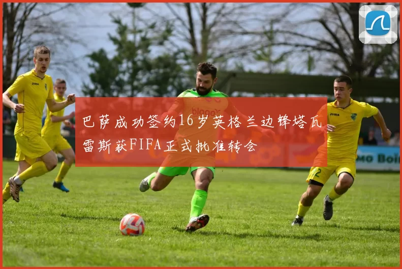 巴萨成功签约16岁英格兰边锋塔瓦雷斯获FIFA正式批准转会